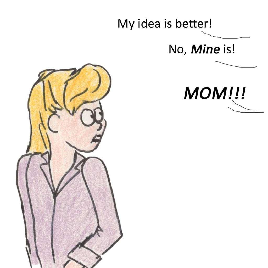 My idea is better. No MINE is! Mom!!