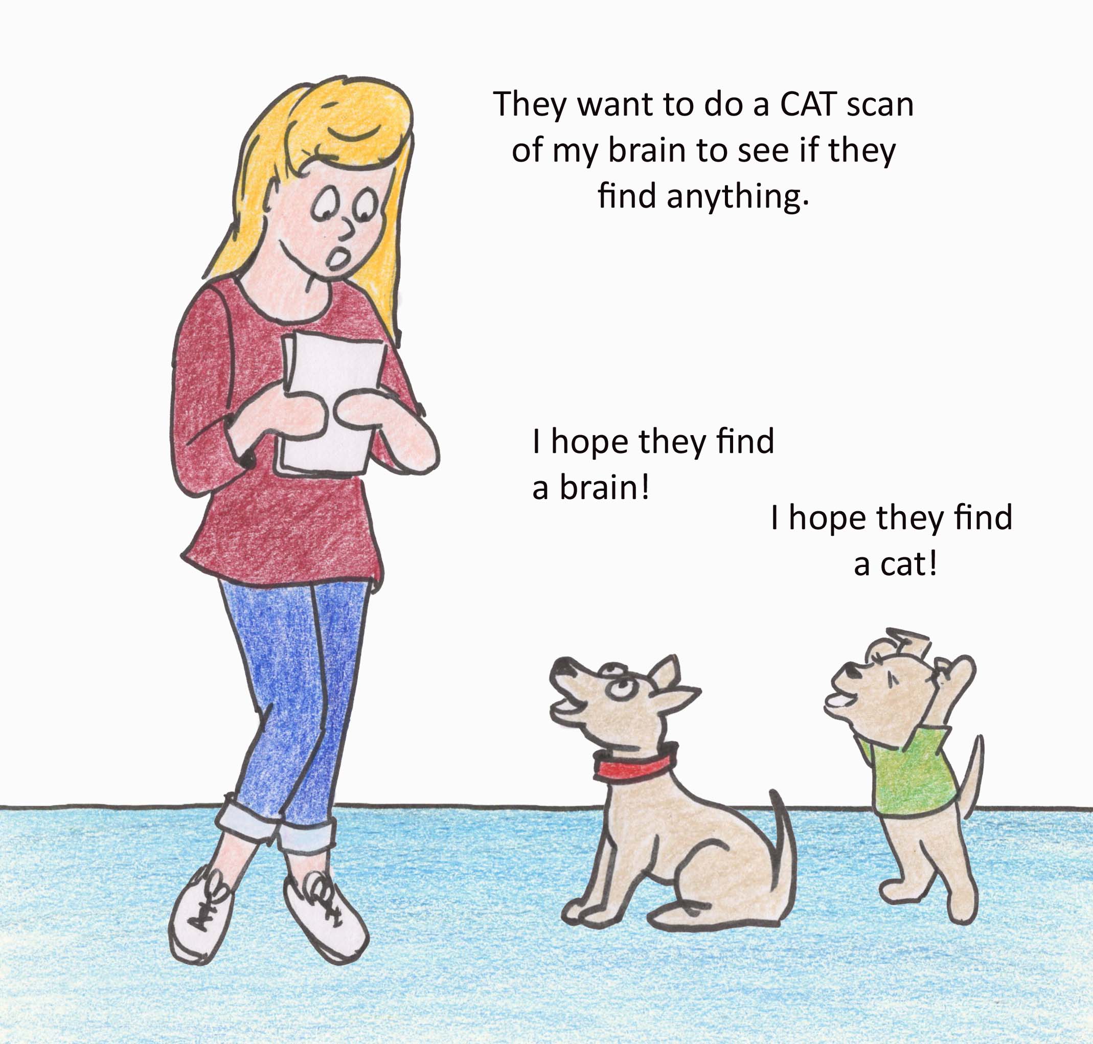They want to do a CAT scan of my brain to see if they find anything. I hope they find a brain! I hope they find a cat!